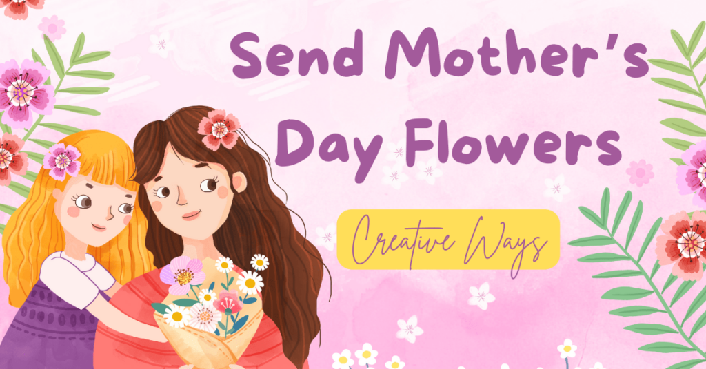 Creative Ways to Send Mother’s Day Flowers
